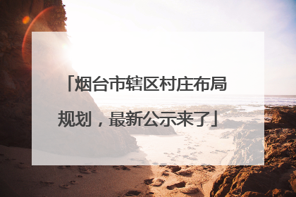 烟台市辖区村庄布局规划，最新公示来了