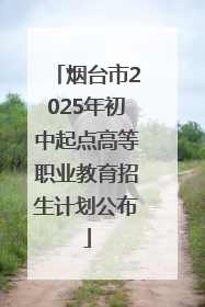 烟台市2025年初中起点高等职业教育招生计划公布