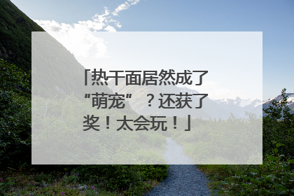 热干面居然成了“萌宠”？还获了奖！太会玩！