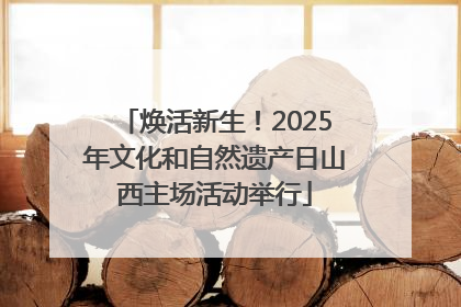 焕活新生！2025年文化和自然遗产日山西主场活动举行