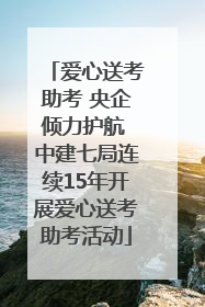 爱心送考助考 央企倾力护航 中建七局连续15年开展爱心送考助考活动