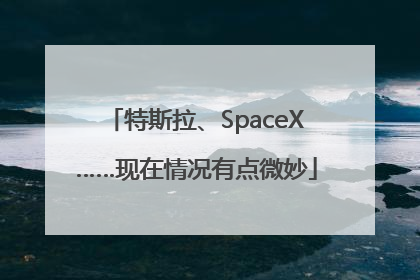 特斯拉、SpaceX……现在情况有点微妙