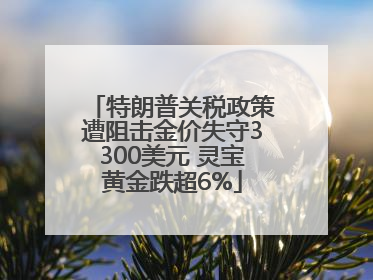 特朗普关税政策遭阻击金价失守3300美元 灵宝黄金跌超6%
