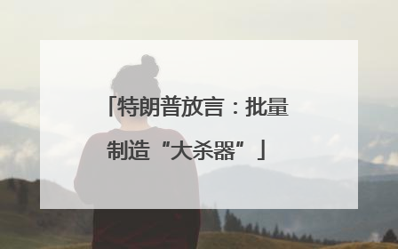 特朗普放言：批量制造“大杀器”