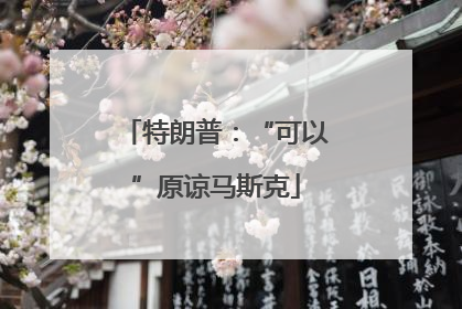 特朗普：“可以”原谅马斯克
