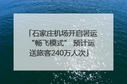 石家庄机场开启暑运“畅飞模式” 预计运送旅客240万人次