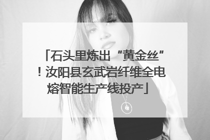 石头里炼出“黄金丝”！汝阳县玄武岩纤维全电熔智能生产线投产