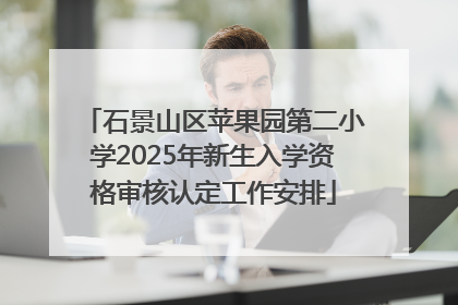 石景山区苹果园第二小学2025年新生入学资格审核认定工作安排