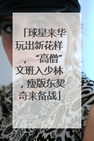 球星来华玩出新花样，“高僧”文班入少林，瘦版东契奇来备战
