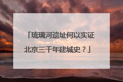 琉璃河遗址何以实证北京三千年建城史？