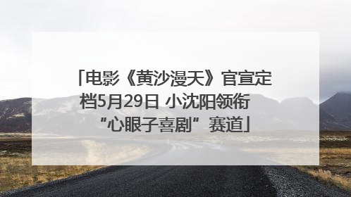 电影《黄沙漫天》官宣定档5月29日 小沈阳领衔“心眼子喜剧”赛道