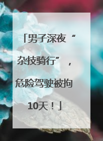 男子深夜“杂技骑行”，危险驾驶被拘10天！