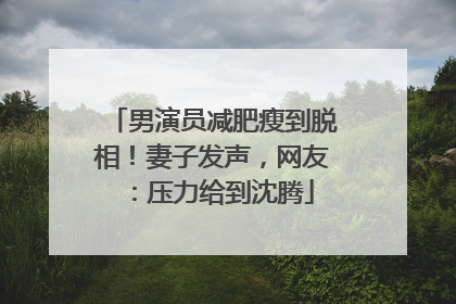 男演员减肥瘦到脱相！妻子发声，网友：压力给到沈腾