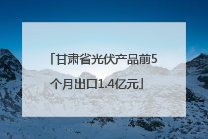 甘肃省光伏产品前5个月出口1.4亿元