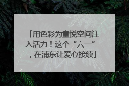 用色彩为童悦空间注入活力！这个“六一”，在浦东让爱心接续