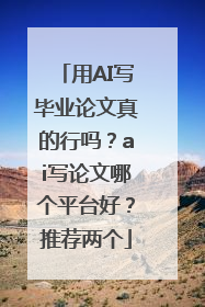 用AI写毕业论文真的行吗？ai写论文哪个平台好？推荐两个