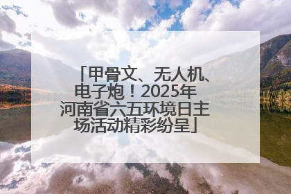 甲骨文、无人机、电子炮！2025年河南省六五环境日主场活动精彩纷呈