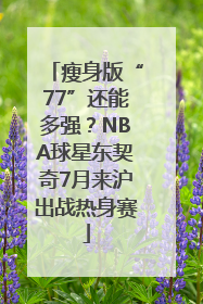瘦身版“77”还能多强？NBA球星东契奇7月来沪出战热身赛