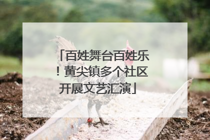 百姓舞台百姓乐！黄尖镇多个社区开展文艺汇演