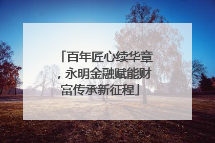 百年匠心续华章，永明金融赋能财富传承新征程