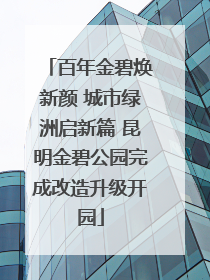 百年金碧焕新颜 城市绿洲启新篇 昆明金碧公园完成改造升级开园