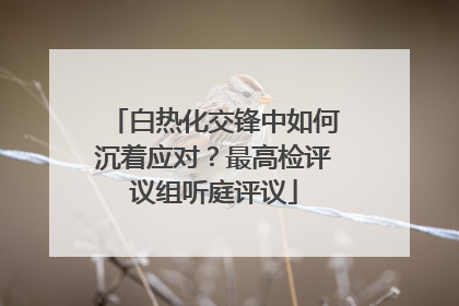 白热化交锋中如何沉着应对？最高检评议组听庭评议