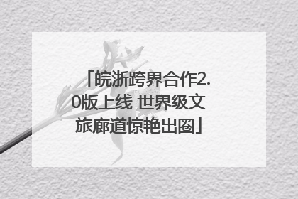 皖浙跨界合作2.0版上线 世界级文旅廊道惊艳出圈
