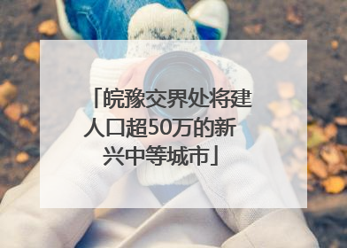 皖豫交界处将建人口超50万的新兴中等城市