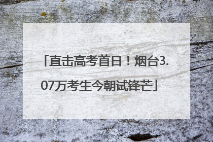 直击高考首日！烟台3.07万考生今朝试锋芒