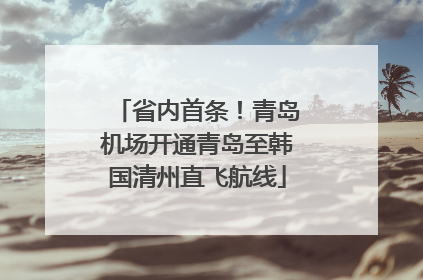 省内首条！青岛机场开通青岛至韩国清州直飞航线