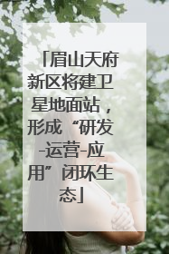 眉山天府新区将建卫星地面站，形成“研发-运营-应用”闭环生态