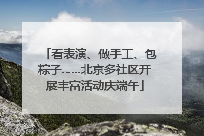 看表演、做手工、包粽子……北京多社区开展丰富活动庆端午