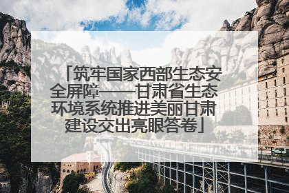 筑牢国家西部生态安全屏障——甘肃省生态环境系统推进美丽甘肃建设交出亮眼答卷