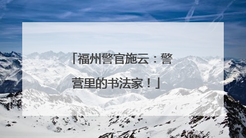 福州警官施云：警营里的书法家！