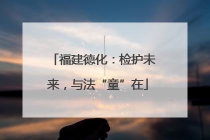 福建德化：检护未来，与法“童”在