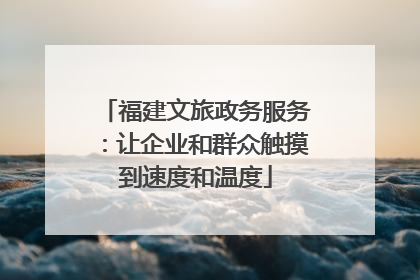 福建文旅政务服务：让企业和群众触摸到速度和温度
