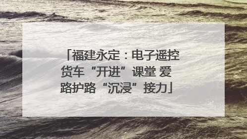福建永定：电子遥控货车“开进”课堂 爱路护路“沉浸”接力