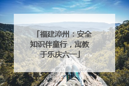 福建漳州：安全知识伴童行，寓教于乐庆六一