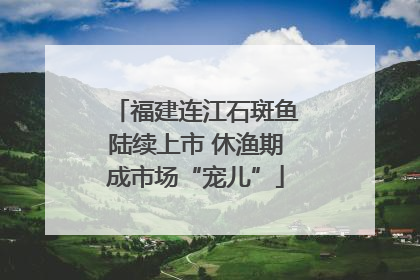 福建连江石斑鱼陆续上市 休渔期成市场“宠儿”
