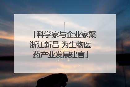 科学家与企业家聚浙江新昌 为生物医药产业发展建言
