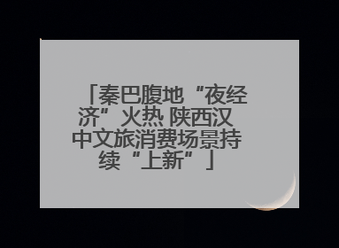 秦巴腹地“夜经济”火热 陕西汉中文旅消费场景持续“上新”