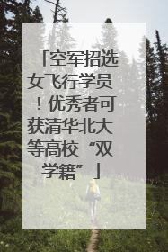 空军招选女飞行学员！优秀者可获清华北大等高校“双学籍”