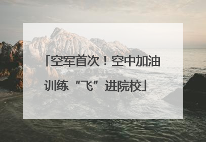 空军首次！空中加油训练“飞”进院校