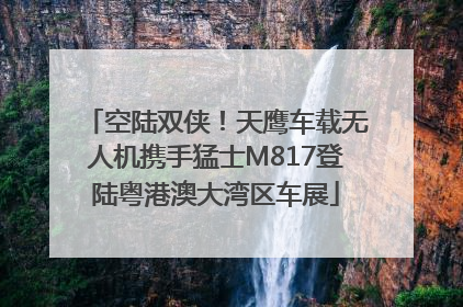 空陆双侠！天鹰车载无人机携手猛士M817登陆粤港澳大湾区车展