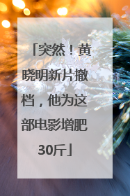 突然！黄晓明新片撤档，他为这部电影增肥30斤