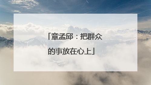 章孟邱：把群众的事放在心上