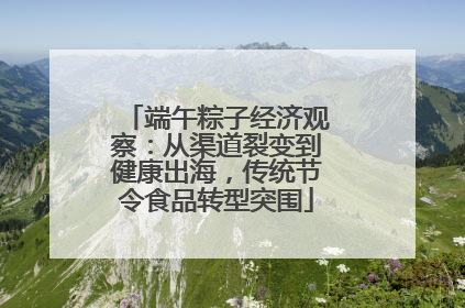 端午粽子经济观察：从渠道裂变到健康出海，传统节令食品转型突围