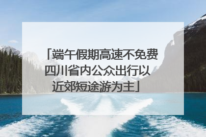 端午假期高速不免费 四川省内公众出行以近郊短途游为主