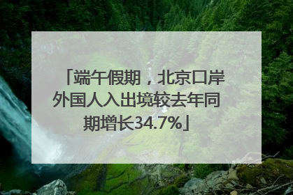端午假期，北京口岸外国人入出境较去年同期增长34.7%