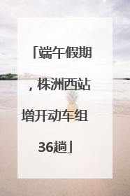 端午假期，株洲西站增开动车组36趟